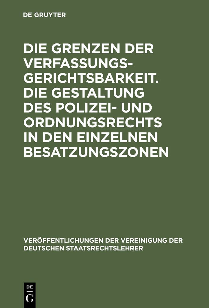 Die Grenzen der Verfassungsgerichtsbarkeit. Die Gestaltung des Polizei- und Ordnungsrechts in den einzelnen Besatzungszonen: Verhandlungen der Tagung der Deutschen Staatsrechtslehrer zu Munchen am 20. und 21. Oktober 1950. Mit einem Auszug aus der Ausspra