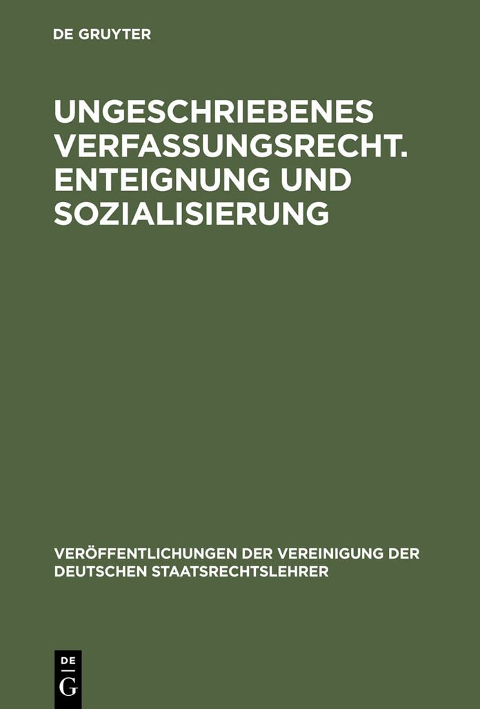 Ungeschriebenes Verfassungsrecht. Enteignung und Sozialisierung: Verhandlungen der Tagung der Deutschen Staatsrechtslehrer zu Gottingen am 18. und 19. Oktober 1951. Mit einem Auszug aus der Aussprache