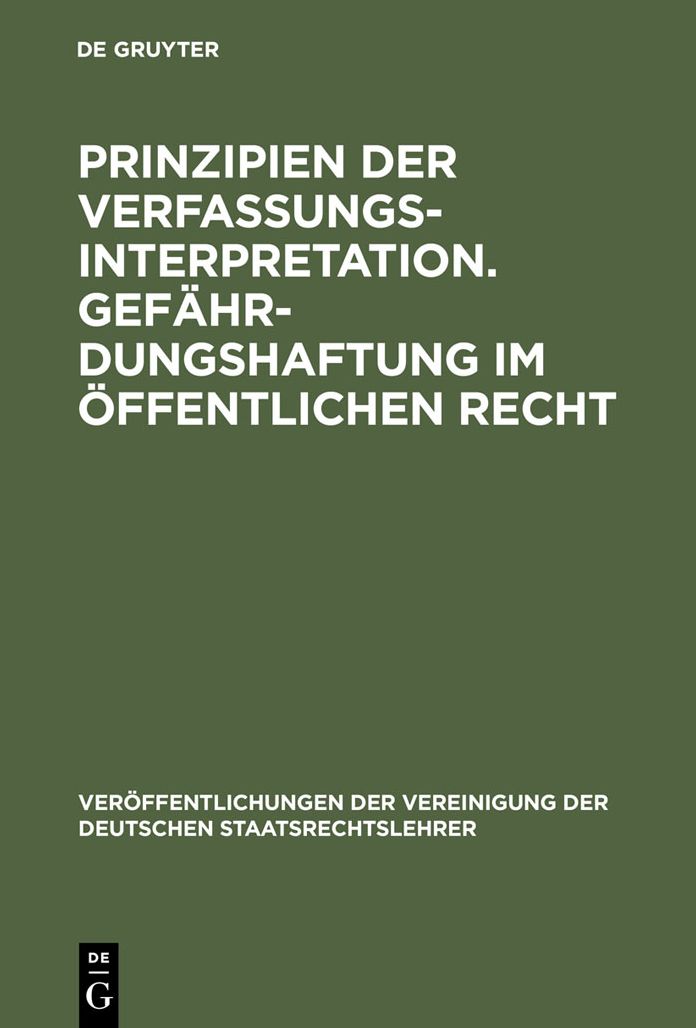 Prinzipien der Verfassungsinterpretation. Gefahrdungshaftung im offentlichen Recht: Aussprache zu den Berichten in den Verhandlungen der Tagung der deutschen Staatsrechtslehrer zu Freiburg vom 4. bis 7. Oktober 1961