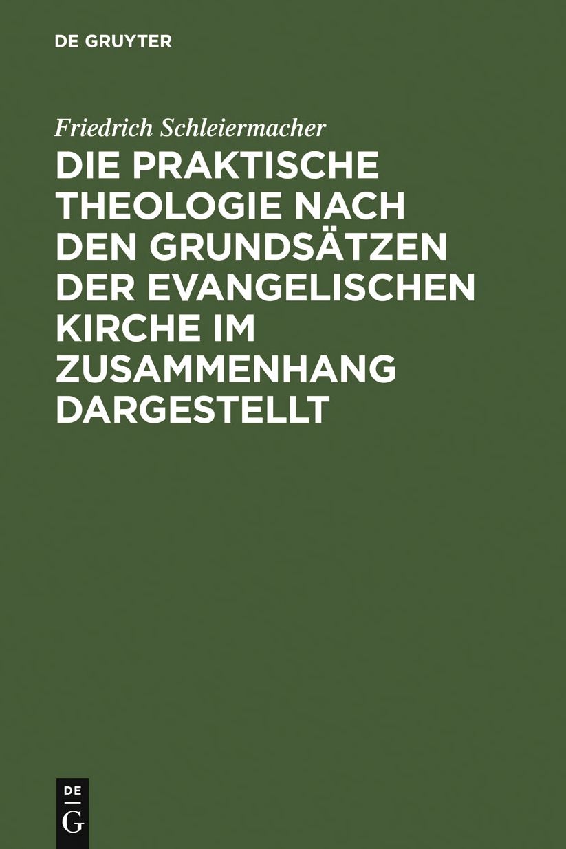 Die praktische Theologie nach den Grundsatzen der evangelischen Kirche im Zusammenhang dargestellt: Aus Schleiermachers handschriftlichem Nachlasse und nachgeschriebenen Vorlesungen
