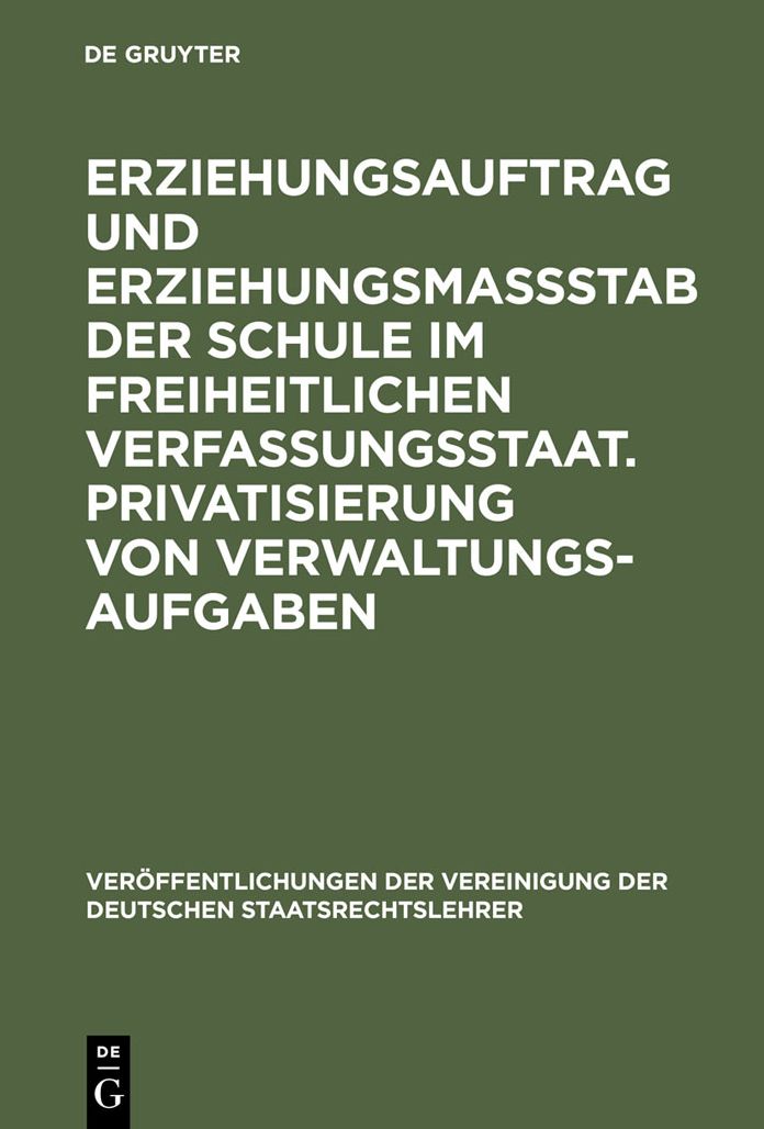 Erziehungsauftrag und Erziehungsmassstab der Schule im freiheitlichen Verfassungsstaat. Privatisierung von Verwaltungsaufgaben: Berichte und Diskussionen auf der Tagung der Vereinigung der Deutschen Staatsrechtslehrer in Halle/Saale vom 5. bis 8. Oktober