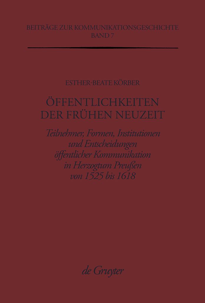 Offentlichkeiten der Fruhen Neuzeit: Teilnehmer, Formen, Institutionen und Entscheidungen offentlicher Kommunikation im Herzogtum Preussen von 1525 bis 1618
