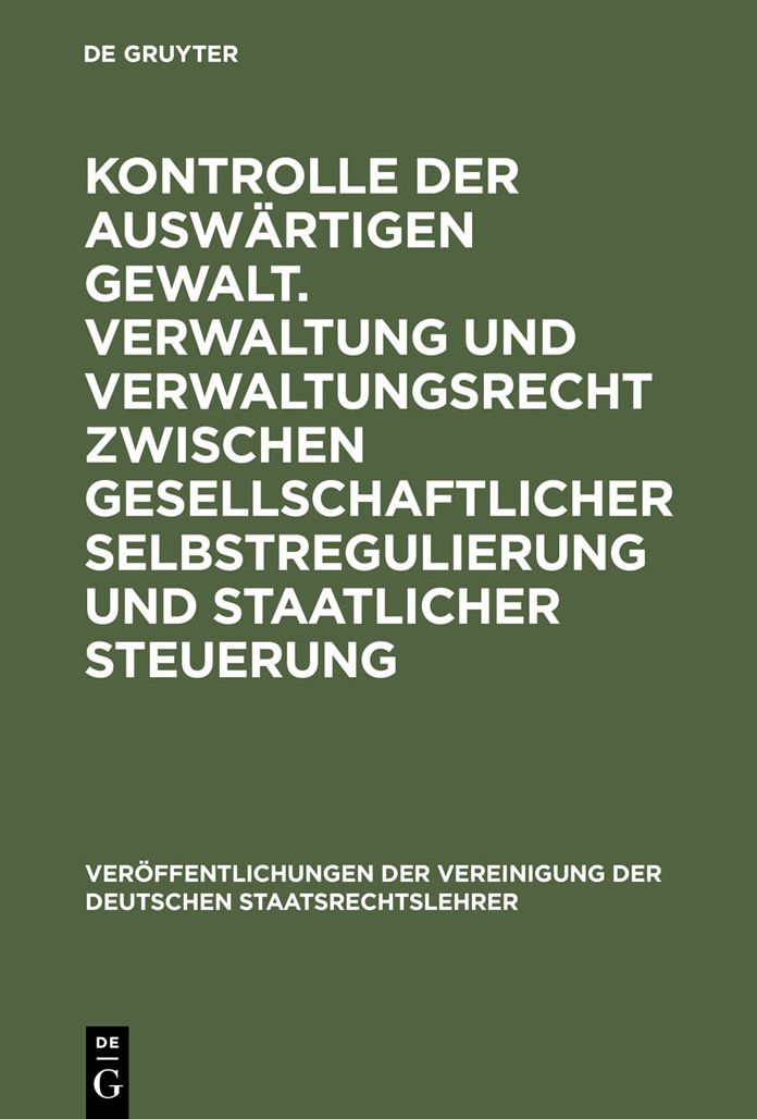 Kontrolle der auswartigen Gewalt. Verwaltung und Verwaltungsrecht zwischen gesellschaftlicher Selbstregulierung und staatlicher Steuerung: Berichte und Diskussionen auf der Tagung der Vereinigung der Deutschen Staatsrechtslehrer in Dresden vom 2. bis 5. O