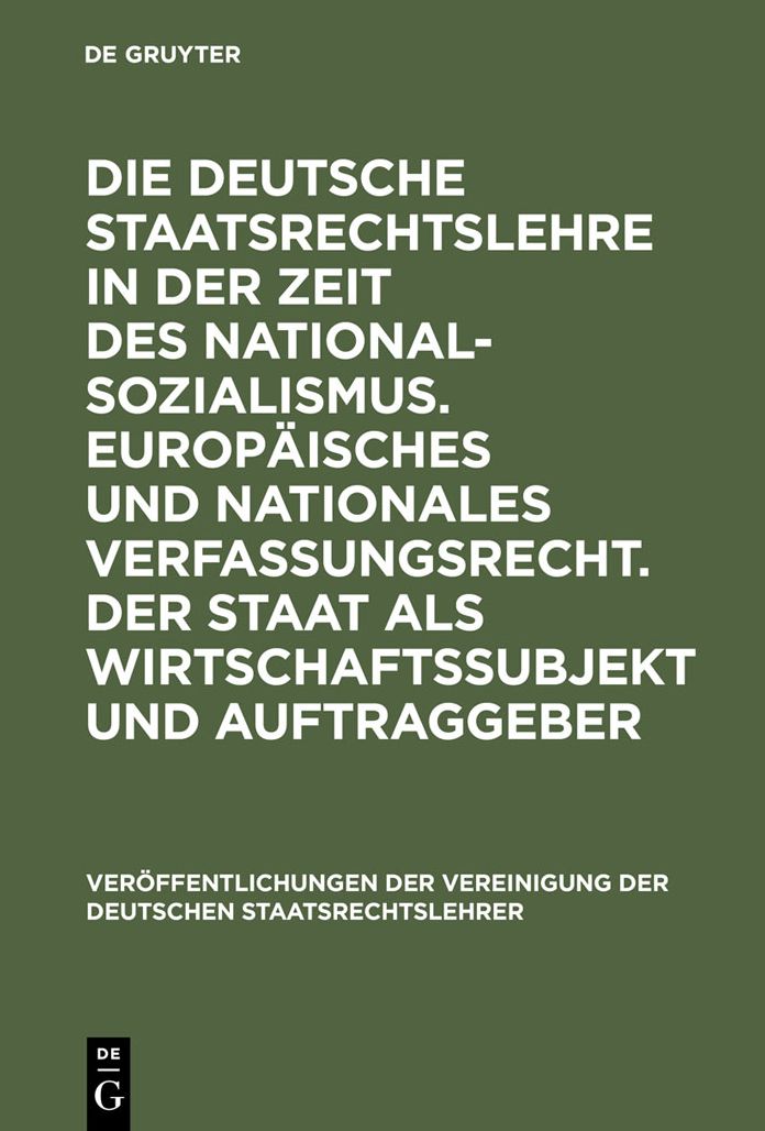 Die deutsche Staatsrechtslehre in der Zeit des Nationalsozialismus. Europaisches und nationales Verfassungsrecht. Der Staat als Wirtschaftssubjekt und Auftraggeber: Berichte und Diskussionen auf der Tagung der Vereinigung der Deutschen Staatsrechtslehrer