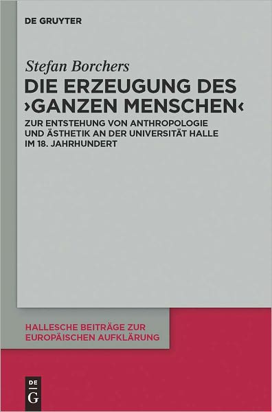 Die Erzeugung des 'ganzen Menschen': Zur Entstehung von Anthropologie und Asthetik an der Universitat Halle im 18. Jahrhundert