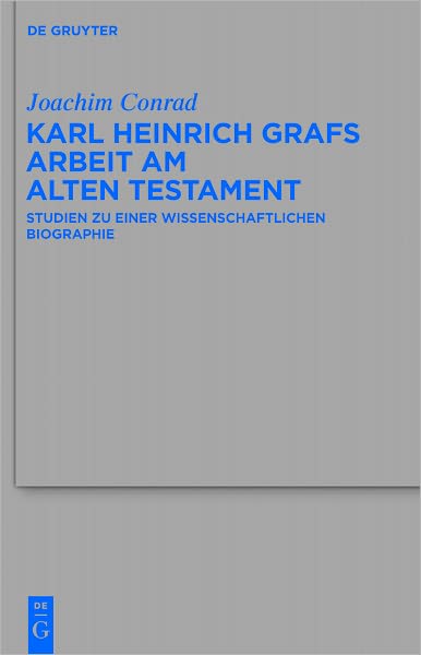 Karl Heinrich Grafs Arbeit am Alten Testament: Studien zu einer wissenschaftlichen Biographie