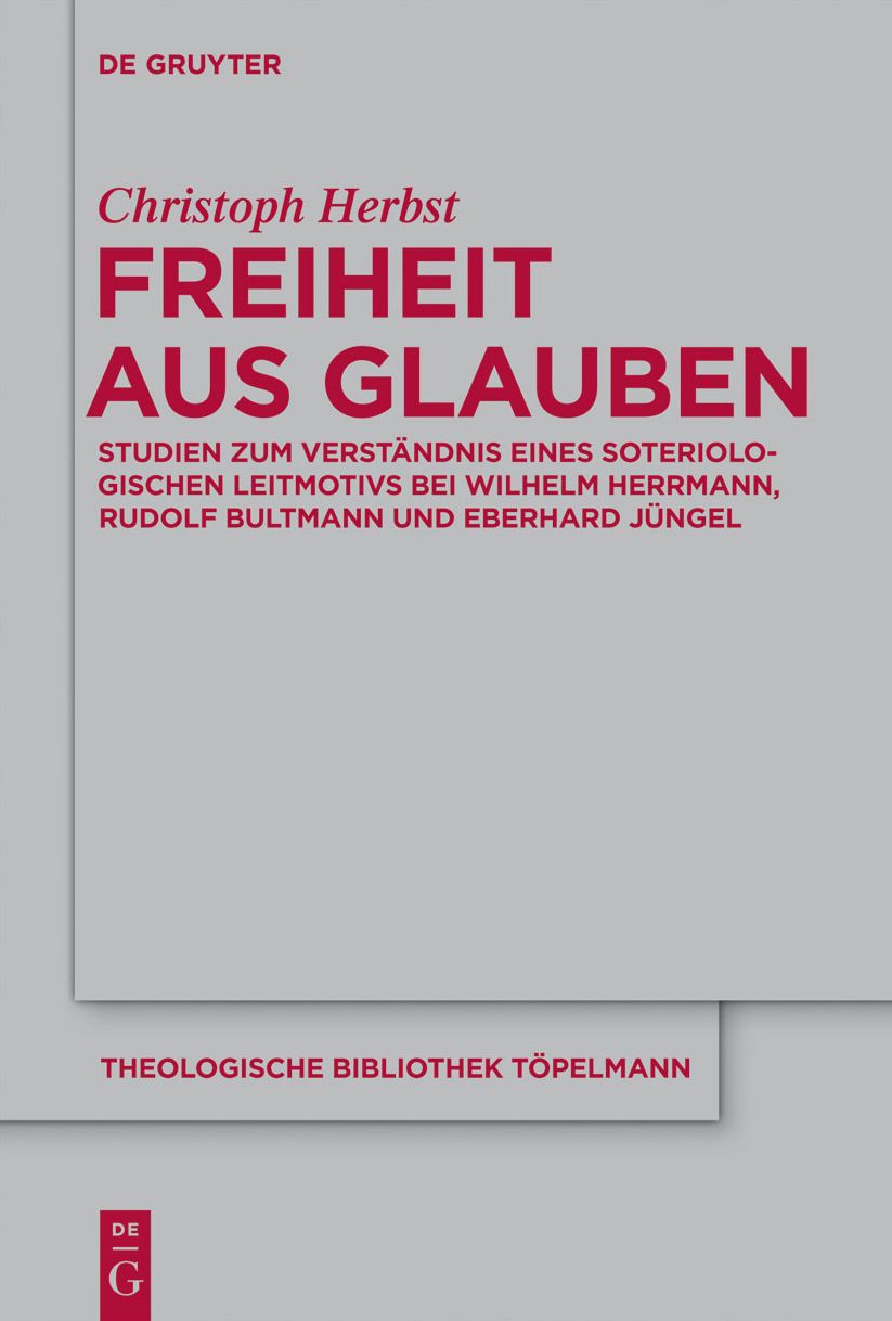 Freiheit aus Glauben: Studien zum Verstandnis eines soteriologischen Leitmotivs bei Wilhelm Herrmann, Rudolf Bultmann und Eberhard Jungel