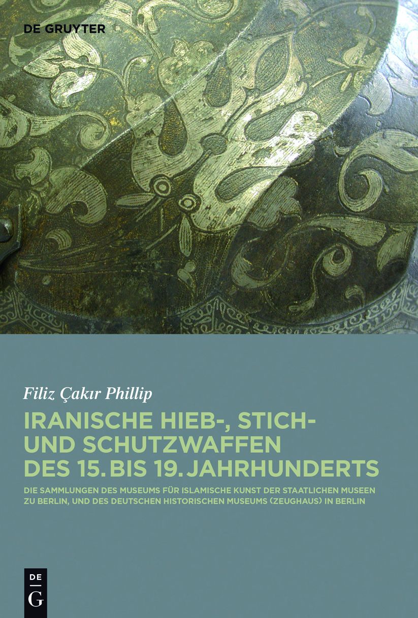 Iranische Hieb-, Stich- und Schutzwaffen des 15. bis 19. Jahrhunderts: Die Sammlungen des Museums fur Islamische Kunst der Staatlichen Museen zu Berlin und des Deutschen Historischen Museums (Zeughaus) in Berlin