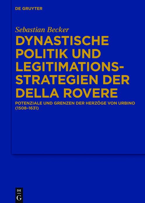 Dynastische Politik und Legitimationsstrategien der della Rovere: Potenziale und Grenzen der Herzoge von Urbino (1508-1631)