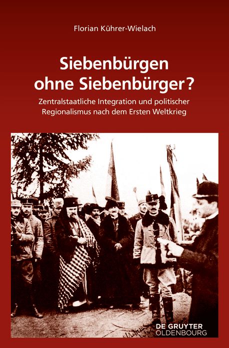 Siebenburgen ohne Siebenburger?: Zentralstaatliche Integration und politischer Regionalismus nach dem Ersten Weltkrieg