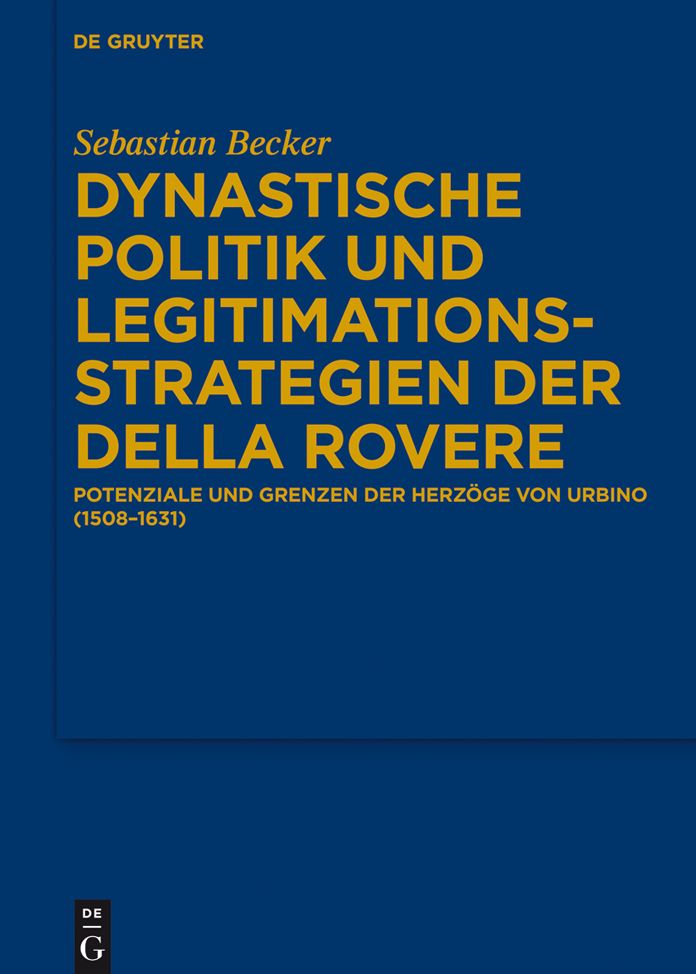 Dynastische Politik und Legitimationsstrategien der della Rovere: Potenziale und Grenzen der Herz#x000F6;ge von Urbino (1508-1631)