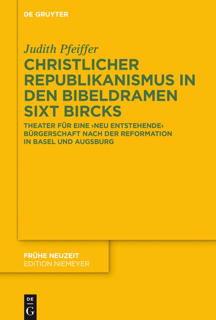 Christlicher Republikanismus in den Bibeldramen Sixt Bircks: Theater f#x000FC;r eine 'neu entstehende' B#x000FC;rgerschaft nach der Reformation in Basel und Augsburg