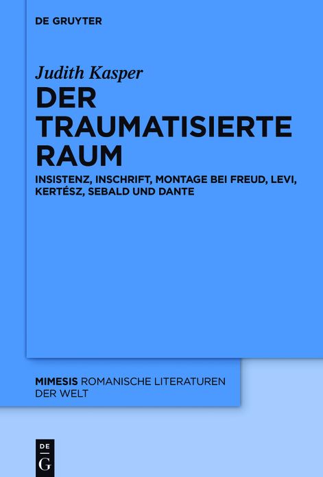 Der traumatisierte Raum: Insistenz, Inschrift, Montage bei Freud, Levi, Kert#x000E9;sz, Sebald und Dante