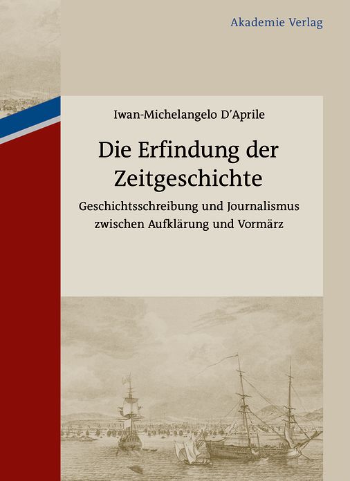Die Erfindung der Zeitgeschichte: Geschichtsschreibung und Journalismus zwischen Aufklarung und Vormarz. Mit einer Edition von 93 Briefen von Friedrich Buchholz an Johann Friedrich Cotta und Johann Georg Cotta, 1805-1833