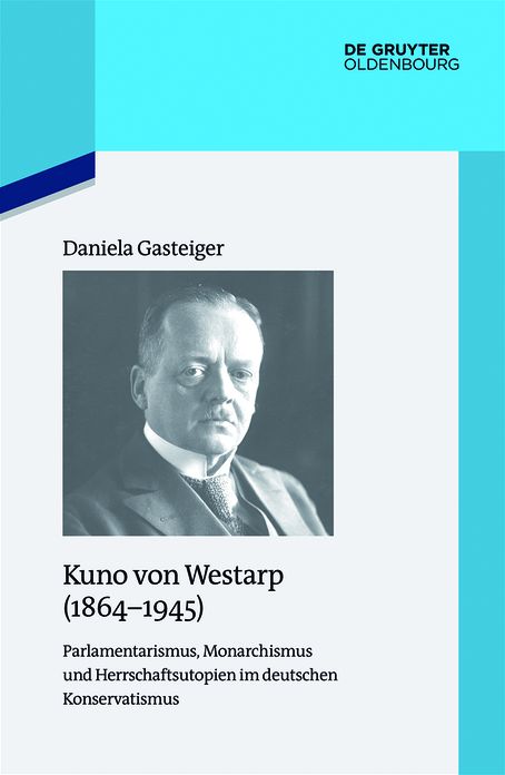Kuno von Westarp (1864-1945): Parlamentarismus, Monarchismus und Herrschaftsutopien im deutschen Konservatismus