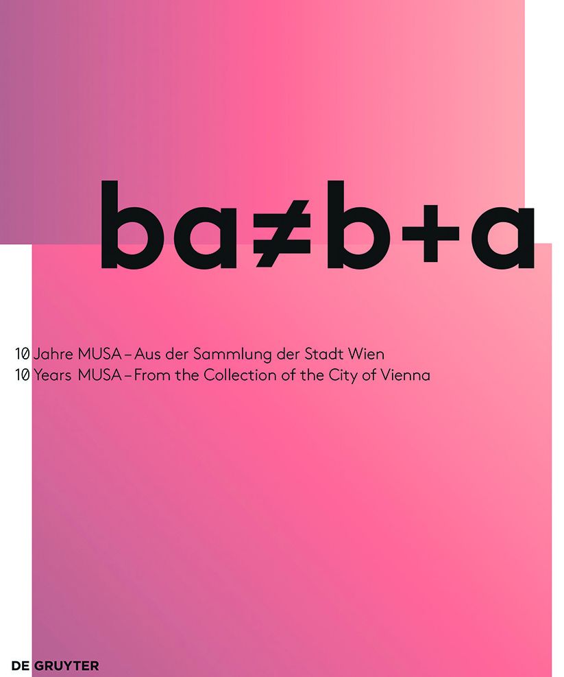 ba a? b+a: 10 Jahre MUSA - Aus der Sammlung der Stadt Wien 10 Years of MUSA - From the Collection of the City of Vienna