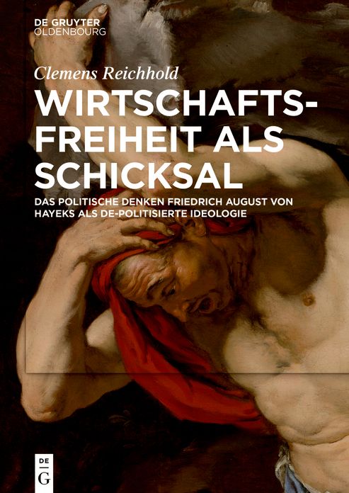 Wirtschaftsfreiheit als Schicksal: Das politische Denken Friedrich August von Hayeks als de-politisierte Ideologie
