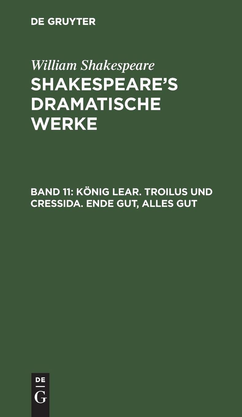 König Lear. Troilus und Cressida. Ende gut, alles Gut: Aus: [Dramatische Werke] @Shakespeare's dramatische Werke, Bd. 11