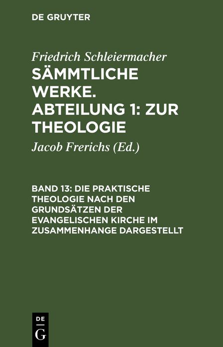 Friedrich Schleiermacher's literarischer Nachlaß. Bd. 8: Die praktische Theologie nach den Grundsätzen der evangelischen Kirche im Zusammenhange dargestellt, aus: [Sämmtliche Werke] Friedrich Schleiermacher's sämmtliche Werke, 1, Bd. 13