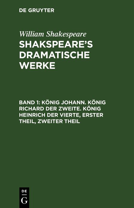 Konig Johann. - Konig Richard der Zweite. - Konig Heinrich der Vierte: Erster Theil, Zweiter Theil, aus: [Dramatische Werke] Shakspeare's dramatische Werke, Bd. 1