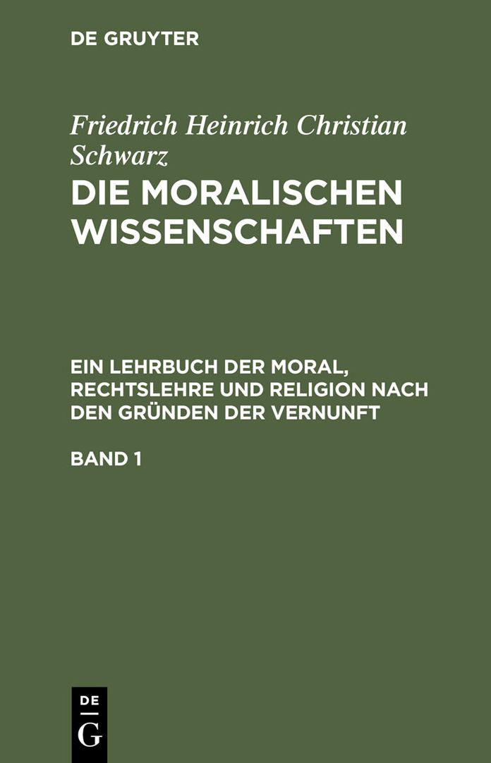 Die moralischen Wissenschaften. Ein Lehrbuch der Moral, Rechtslehre und Religion nach den Grunden der Vernunft. Band 1