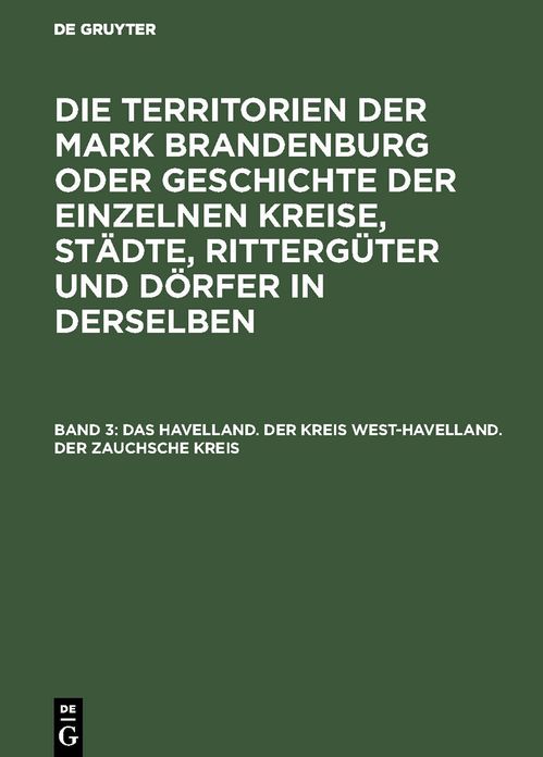 Das Havelland. der Kreis West-Havelland. der Zauchsche Kreis: Aus: Die Territorien der Mark Brandenburg oder Geschichte der einzelnen Kreise, Städte, Rittergüter (3 U. 4: Stiftungen) und Dörfer in denselben : als Forts. D. Landbuches Kaiser Karl's IV. , B