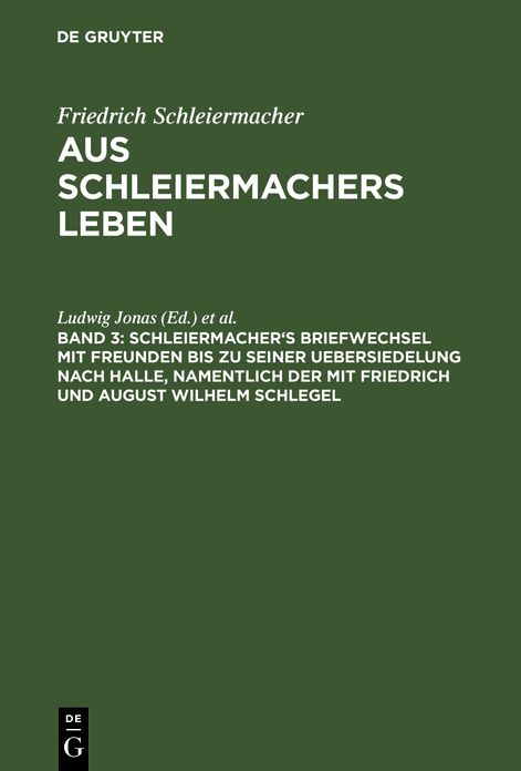 Schleiermacher's Briefwechsel mit Freunden bis zu seiner Uebersiedelung nach Halle, namentlich der mit Friedrich und August Wilhelm Schlegel: Aus: Aus Schleiermacher's Leben : in Briefen, Bd. 3