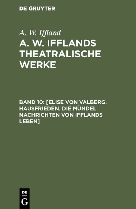 [Elise von Valberg. Hausfrieden. Die Mündel. Nachrichten von Ifflands Leben]: Aus: [Theatralische Werke] A. W. Ifflands theatralische Werke : in einer Auswahl, Bd. 10