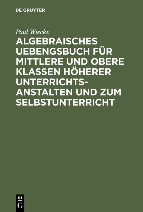 Algebraisches Uebengsbuch fur mittlere und obere Klassen hoherer Unterrichtsanstalten und zum Selbstunterricht: Erste Reihe