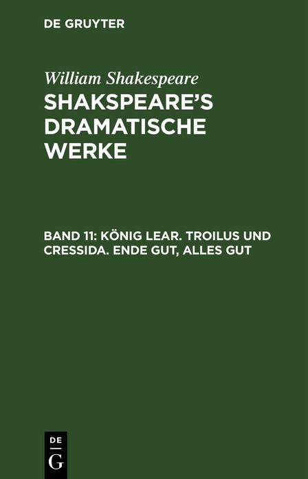 Konig Lear. Troilus und Cressida. Ende gut, Alles gut: aus: Shakspeare's dramatische Werke, Bd. 11