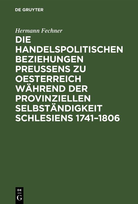 Die handelspolitischen Beziehungen Preußens zu Oesterreich während der provinziellen Selbständigkeit Schlesiens 1741 - 1806: Nach den Acten des Geheimen Staatsarchivs zu Berlin und des Staatsarchivs zu Breslau