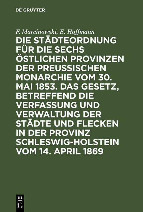 Die Stadteordnung fur die sechs ostlichen Provinzen der preussischen Monarchie vom 30. Mai 1853: und das Gesetz, betreffend die Verfassung und Verwaltung der Stadte und Flecken in der Provinz Schleswig-Holstein vom 14. April 1869 mit deren Erganzungen und