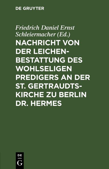 Nachricht von der Leichenbestattung des wohlseligen Predigers an der St. Gertraudts-Kirche zu Berlin Dr. Hermes: Nebst der an seinem Sarge von dem Professor Dr. Schleiermacher gehaltenen Rede