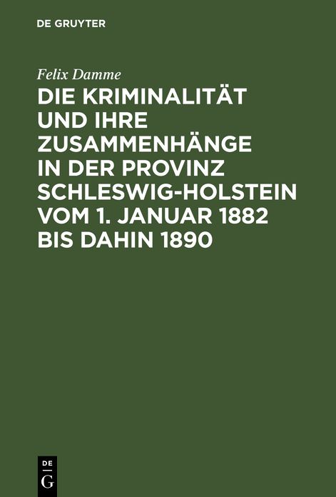 Die Kriminalität und ihre Zusammenhänge in der Provinz Schleswig-Holstein vom 1. Januar 1882 bis Dahin 1890: Eine Kulturstudie auf statistischer Grundlage