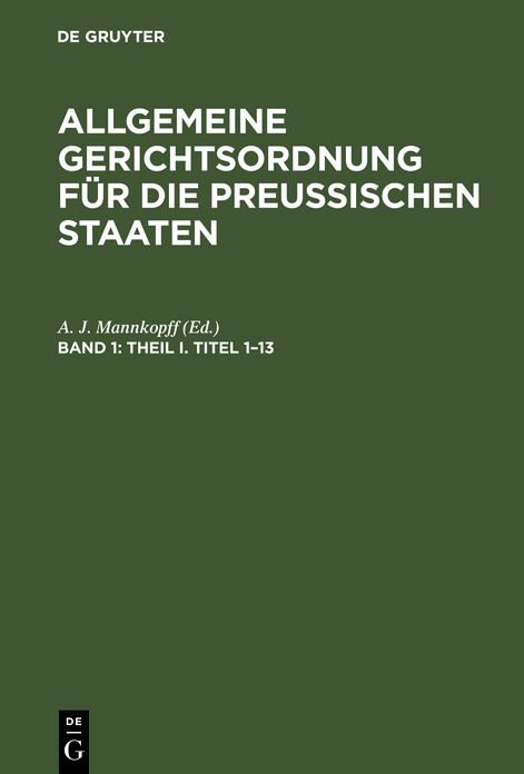 Theil I, Titel 1 - 13: aus: Allgemeine Gerichtsordnung fur die Preussischen Staaten : in Verbindung mit den dieselbe erganzenden, abandernden und erlauternden Gesetzen, Koniglichen Verordnungen und Justiz-Ministerial-Rescripten, Bd. 1