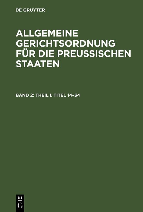 Theil I, Titel 14 - 34: aus: Allgemeine Gerichtsordnung fur die Preussischen Staaten : in Verbindung mit den dieselbe erganzenden, abandernden und erlauternden Gesetzen, Koniglichen Verordnungen und Justiz-Ministerial-Rescripten, Bd. 2