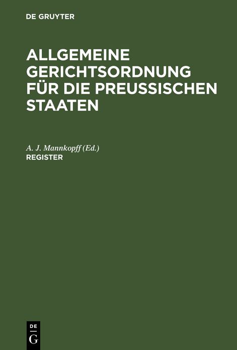 Allgemeine Gerichtsordnung fur die Preussischen Staaten : in Verbindung mit den dieselbe erganzenden, abandernden und erlauternden Gesetzen, Koniglichen Verordnungen und Justiz-Ministerial-Rescripten: Register