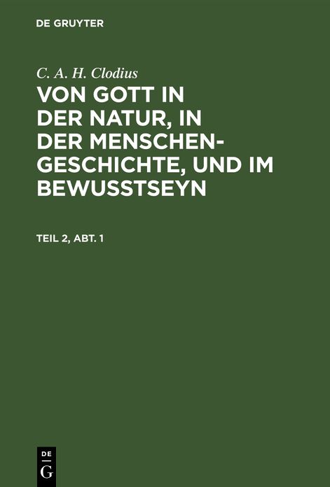 Von Gott in der Natur, in der Menschengeschichte, und im Bewußtseyn : Die Ueberzeugungen der Gottbekenner in ihrer irrigen Trennung und ihrem ursprünglichen Zusammenhange: Theil 2, Hauptabth. 1