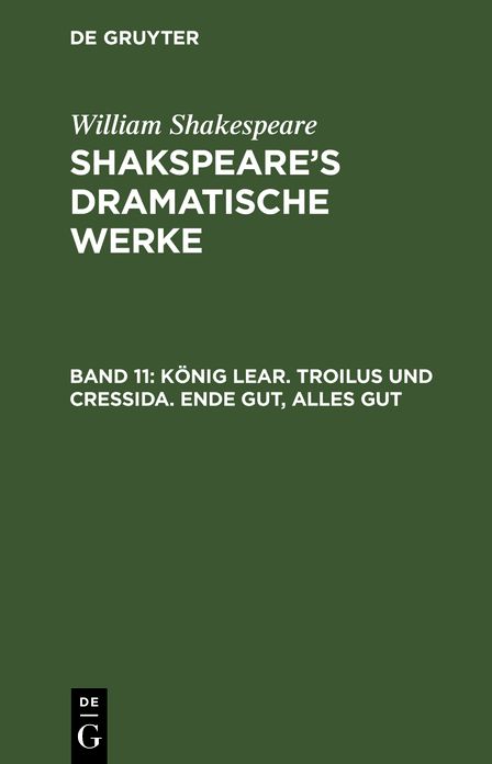 König Lear. Troilus und Cressida. Ende gut, Alles Gut: Aus: [Dramatische Werke] Shakespeare's dramatische Werke, Bd. 11