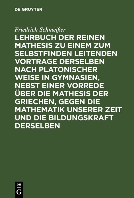 Lehrbuch der reinen Mathesis zu einem zum Selbstfinden leitenden Vortrage derselben nach Platonischer Weise in Gymnasien nebst einer Vorrede über die Mathesis der Griechen, gegen die Mathematik unserer Zeit Etc: 1. Theil