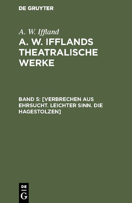 [Verbrechen aus Ehrsucht. Leichter Sinn. Die Hagestolzen]: Aus: [Theatralische Werke] A. W. Ifflands theatralische Werke : in einer Auswahl, Bd. 5