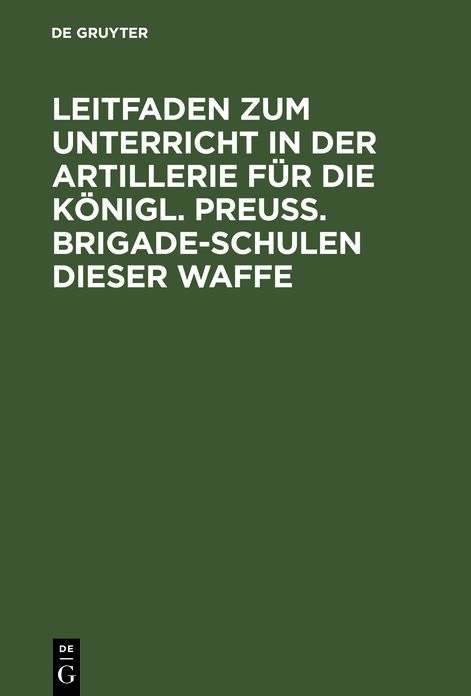 Leitfaden zum Unterricht in der Artillerie für die Königl. Preuß. Brigade-Schulen dieser Waffe: Mit Allerhöchster Genehmigung Seiner Majestät des Königs, auf Befehl Sr. Königl. Hoheit des Prinzen August von Preußen ausgearb. ; Mit 11 Kupf