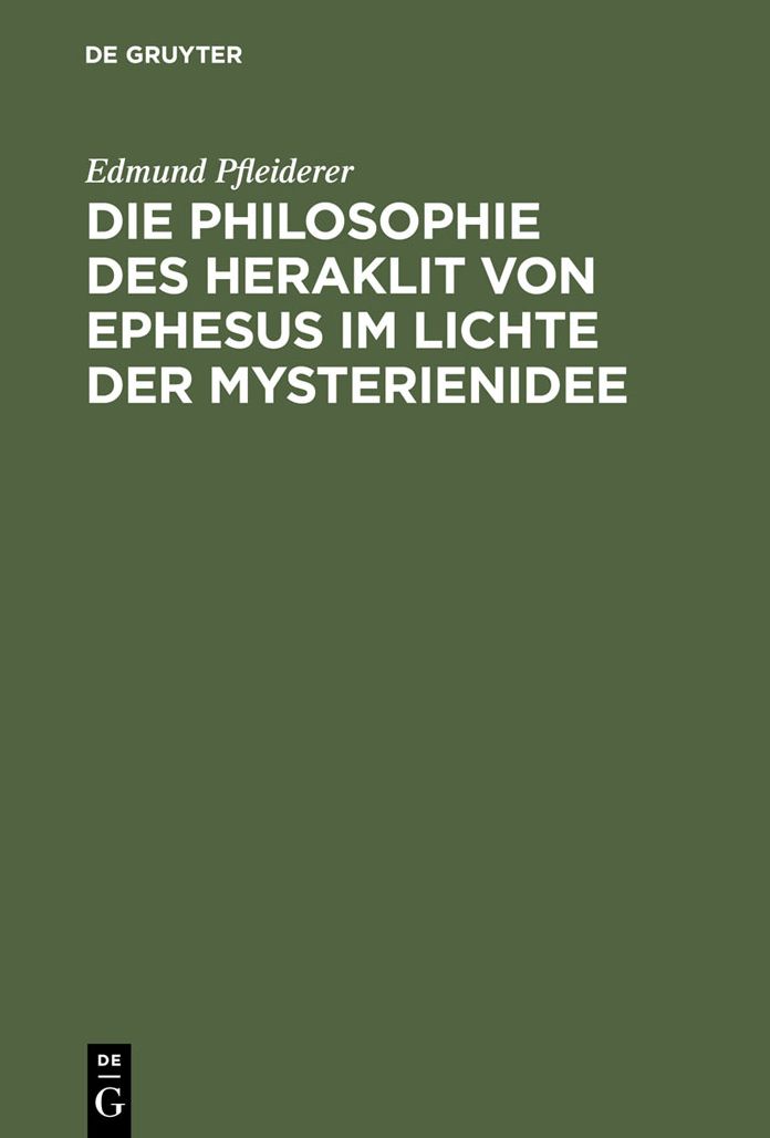Die Philosophie des Heraklit von Ephesus im Lichte der Mysterienidee: Nebst einem Anhang uber heraklitische Einflusse im alttestamentlichen Kohelet und besonders im Buche der Weisheit, sowie in der ersten christlichen Literatur