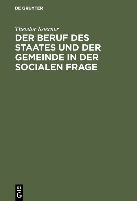 Der Beruf des Staates und der Gemeinde in der Socialen Frage: Ein Beitrag zur Lösung derselben im Deutschen Rechtsstaate unter Anschluß an bestehende Verhältnisse Entworfen