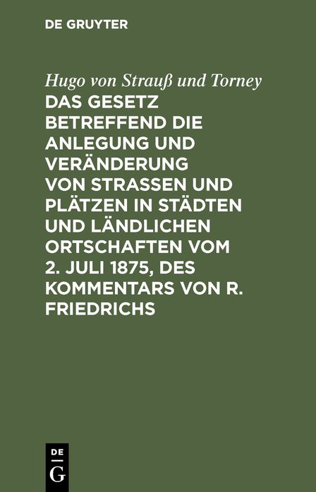 Das Gesetz betreffend die Anlegung und Veränderung von Straßen und Plätzen in Städten und ländlichen Ortschaften: Vom 2. Juli 1875; des Kommentars von R. Friedrichs