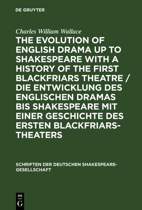 The evolution of English drama up to Shakespeare with a history of the first Blackfriars Theatre: A survey based upon original records now for the first time collected and Published