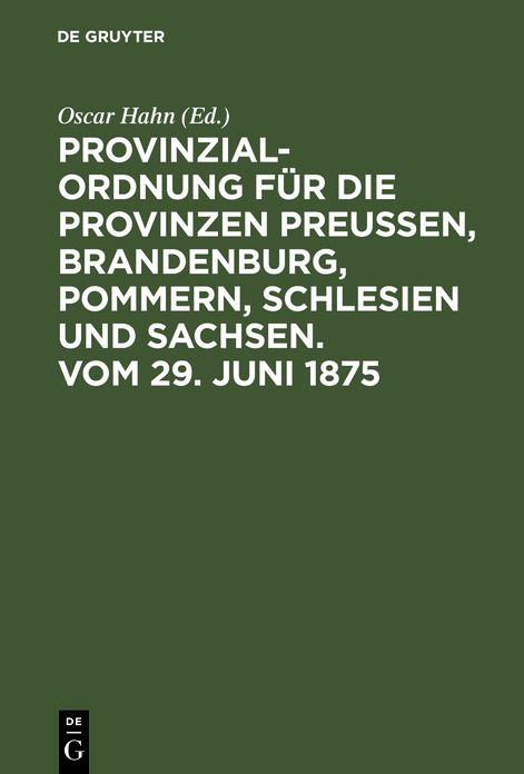 Provinzial-Ordnung für die Provinzen Preußen, Brandenburg, Pommern, Schlesien und Sachsen. Vom 29. Juni 1875: Aus den Regierungsnotizen, den Verhandlungen des Landtags und den hierauf bezüglichen Gesetzen Erläutert