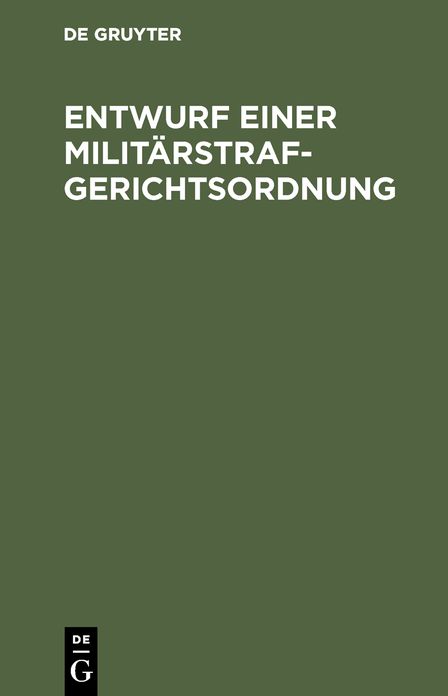 Entwurf einer Militärstrafgerichtsordnung: Eines Einführungsgesetzes zur Militärstrafgerichtsordnung, eines Gesetzes, betreffend die Dienstvergehen der richterlichen Militärjustizbeamten und die unfreiwillige Versetzung derselben in eine andere Stelle ode