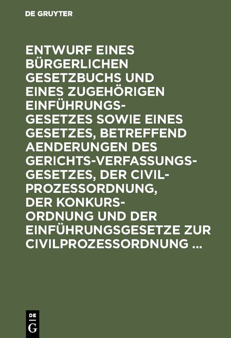 Entwurf eines Bürgerlichen Gesetzbuchs und eines zugehörigen Einführungsgesetzes sowie eines Gesetzes, betreffend Aenderungen des Gerichtsverfassungsgesetzes, der Civilprozeßordnung, der Konkursordnung und der Einführungsgesetze Zur...: In der Fassung der