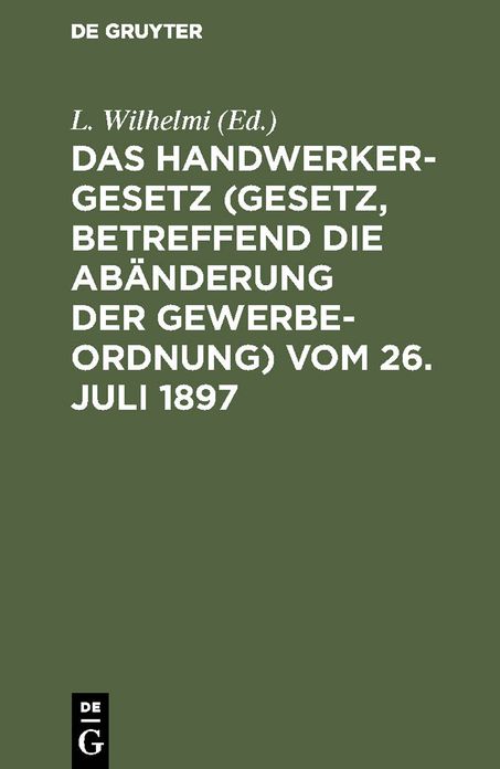 Das Handwerkergesetz (Gesetz, betreffend die Abänderung der Gewerbeordnung) vom 26. Juli 1897: <Reichsgesetzbl. 1897, Nr. 37, S. 663); mit Einleitung und Bemerkungen unter besonerer Berücksichtigung der Ausführungs-Anweisungen der grösseren Bundesstaaten